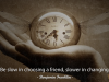 Be slow in choosing a friend, slower in changing.